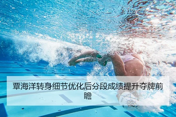 覃海洋转身细节优化后分段成绩提升夺牌前瞻